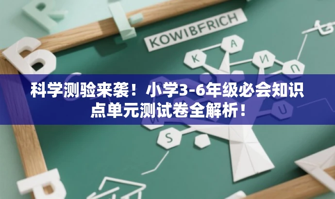 科学测验来袭!小学3-6年级必会知识点单元测试卷全解析! 科学测验来袭!小学3-6年级必会知识点单元测试卷全解析!