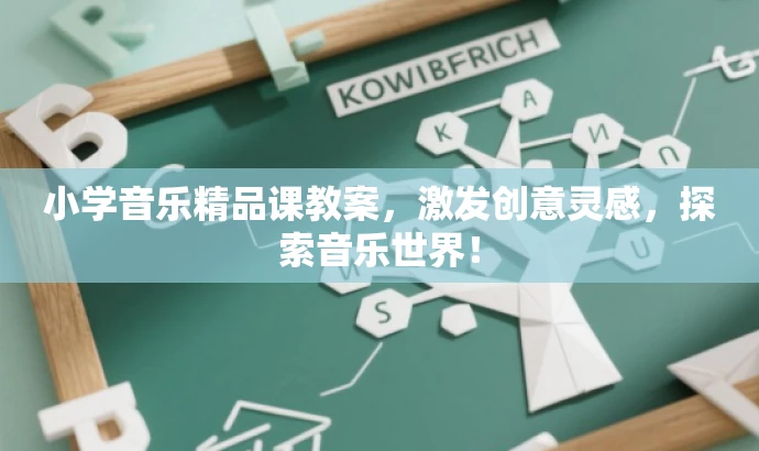 小学音乐精品课教案,激发创意灵感,探索音乐世界! 小学音乐精品课教案,激发创意灵感,探索音乐世界!