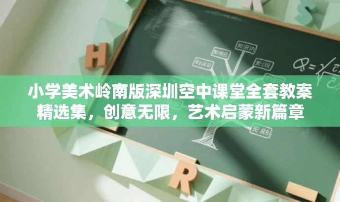 小学美术岭南版深圳空中课堂全套教案精选集,创意无限,艺术启蒙新篇章 小学美术岭南版深圳空中课堂全套教案精选集,创意无限,艺术启蒙新篇章