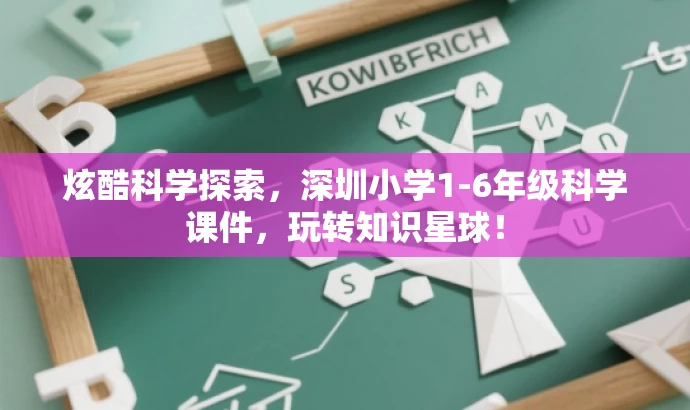 炫酷科学探索,深圳小学1-6年级科学课件,玩转知识星球! 炫酷科学探索,深圳小学1-6年级科学课件,玩转知识星球!