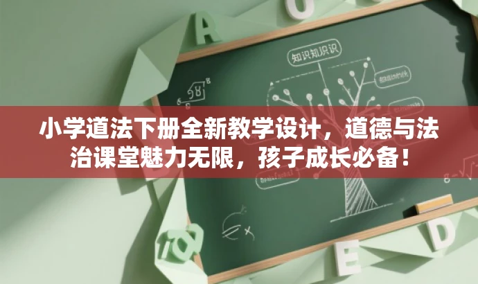 小学道法下册全新教学设计,道德与法治课堂魅力无限,孩子成长必备! 小学道法下册全新教学设计,道德与法治课堂魅力无限,孩子成长必备!