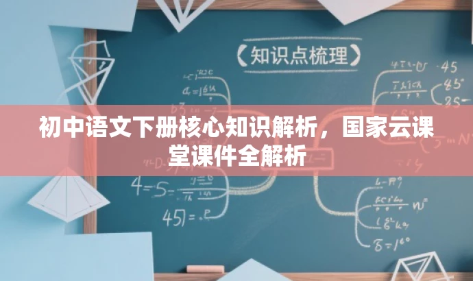 初中语文下册核心知识解析,国家云课堂课件全解析 初中语文下册核心知识解析,国家云课堂课件全解析