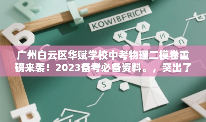 广州白云区华赋学校中考物理二模卷重磅来袭!2023备考必备资料。,突出了该试卷的核心价值(备考必备资料),同时使用了具有吸引力的语言,以吸引目标人群的注意力。 广州白云区华赋学校中考物理二模卷重磅来袭!2023备考必备资料。,突出了该试卷的核心价值(备考必备资料),同时使用了具有吸引力的语言,以吸引目标人群的注意力。