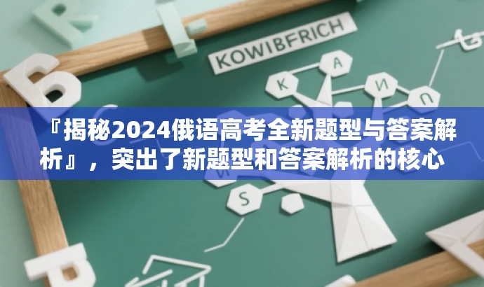 『揭秘2024俄语高考全新题型与答案解析』,突出了新题型和答案解析的核心价值,对于准备参加俄语高考的学生来说具有吸引力,同时也符合营销效果的要求。 『揭秘2024俄语高考全新题型与答案解析』,突出了新题型和答案解析的核心价值,对于准备参加俄语高考的学生来说具有吸引力,同时也符合营销效果的要求。