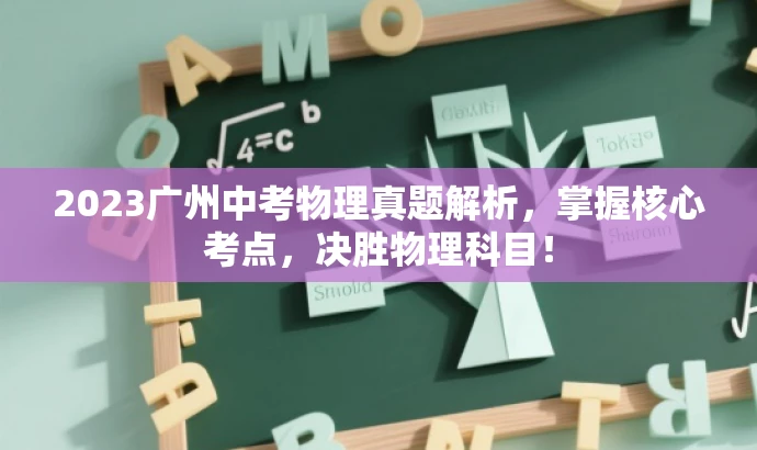 2023广州中考物理真题解析,掌握核心考点,决胜物理科目! 2023广州中考物理真题解析,掌握核心考点,决胜物理科目!