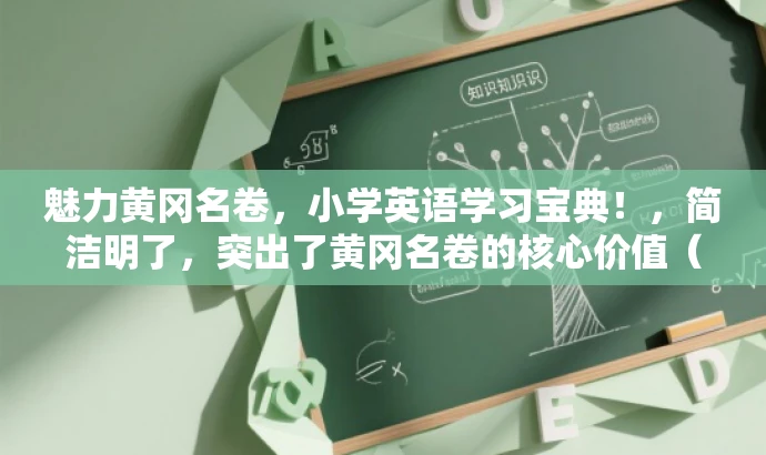 魅力黄冈名卷,小学英语学习宝典!,简洁明了,突出了黄冈名卷的核心价值(英语学习资源),同时使用了具有吸引力的语言,适合吸引小学生家长或教师的关注。 魅力黄冈名卷,小学英语学习宝典!,简洁明了,突出了黄冈名卷的核心价值(英语学习资源),同时使用了具有吸引力的语言,适合吸引小学生家长或教师的关注。