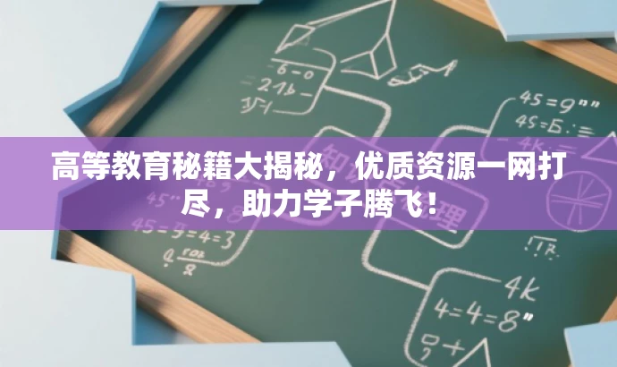 高等教育秘籍大揭秘,优质资源一网打尽,助力学子腾飞! 高等教育秘籍大揭秘,优质资源一网打尽,助力学子腾飞!