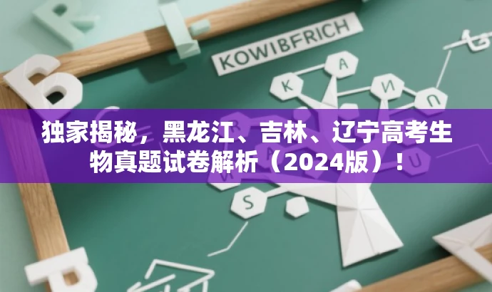 独家揭秘,黑龙江、吉林、辽宁高考生物真题试卷解析(2024版)! 独家揭秘,黑龙江、吉林、辽宁高考生物真题试卷解析(2024版)!