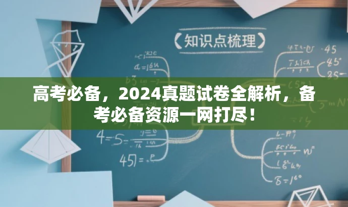 高考必备,2024真题试卷全解析,备考必备资源一网打尽! 高考必备,2024真题试卷全解析,备考必备资源一网打尽!