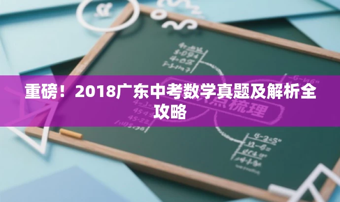 重磅!2018广东中考数学真题及解析全攻略 重磅!2018广东中考数学真题及解析全攻略
