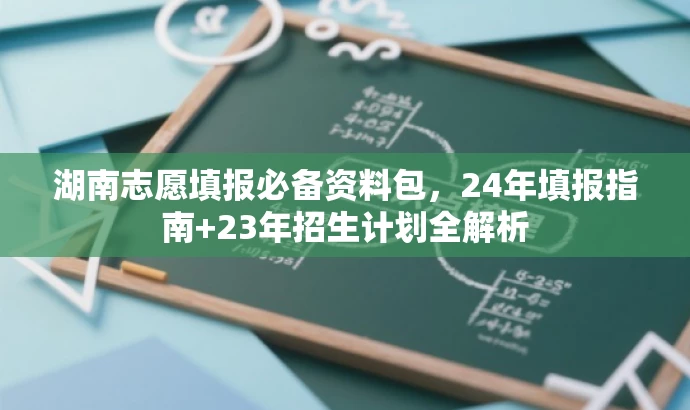 湖南志愿填报必备资料包,24年填报指南+23年招生计划全解析 湖南志愿填报必备资料包,24年填报指南+23年招生计划全解析