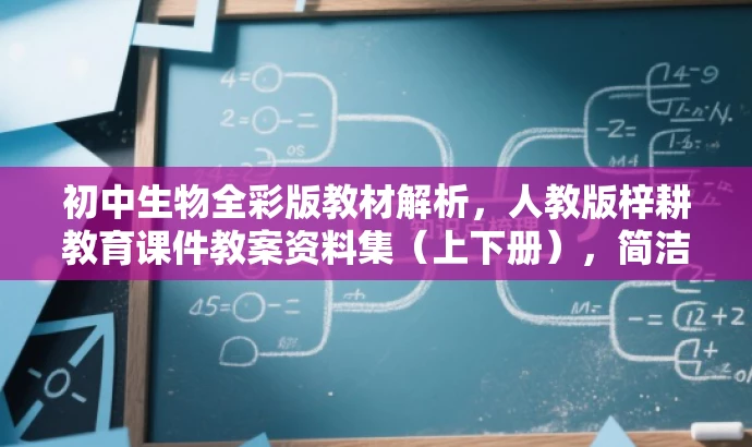 初中生物全彩版教材解析,人教版梓耕教育课件教案资料集(上下册),简洁明了,突出了教材解析的核心价值,同时提到了人教版和梓耕教育这两个权威来源,对目标人群有一定的吸引力。 初中生物全彩版教材解析,人教版梓耕教育课件教案资料集(上下册),简洁明了,突出了教材解析的核心价值,同时提到了人教版和梓耕教育这两个权威来源,对目标人群有一定的吸引力。