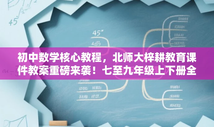 初中数学核心教程,北师大梓耕教育课件教案重磅来袭!七至九年级上下册全解析 初中数学核心教程,北师大梓耕教育课件教案重磅来袭!七至九年级上下册全解析