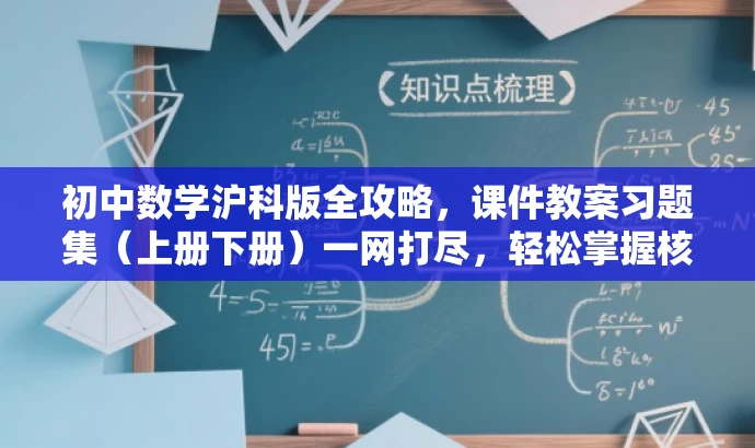 初中数学沪科版全攻略,课件教案习题集(上册下册)一网打尽,轻松掌握核心知识! 初中数学沪科版全攻略,课件教案习题集(上册下册)一网打尽,轻松掌握核心知识!
