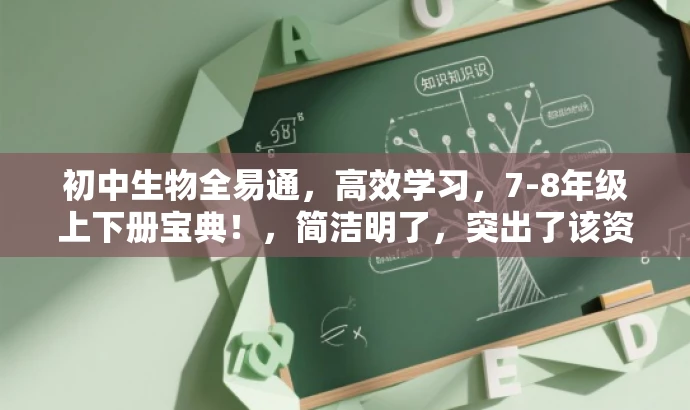 初中生物全易通,高效学习,7-8年级上下册宝典!,简洁明了,突出了该资源的核心价值(全易通学习生物),同时指明了目标人群(初中生)和涵盖的内容(7-8年级上下册)。语言有吸引力,能够引起潜在用户的兴趣和好奇心。 初中生物全易通,高效学习,7-8年级上下册宝典!,简洁明了,突出了该资源的核心价值(全易通学习生物),同时指明了目标人群(初中生)和涵盖的内容(7-8年级上下册)。语言有吸引力,能够引起潜在用户的兴趣和好奇心。