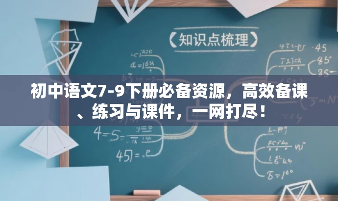 初中语文7-9下册必备资源,高效备课、练习与课件,一网打尽! 初中语文7-9下册必备资源,高效备课、练习与课件,一网打尽!