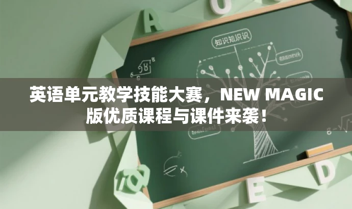 英语单元教学技能大赛,NEW MAGIC版优质课程与课件来袭! 英语单元教学技能大赛,NEW MAGIC版优质课程与课件来袭!