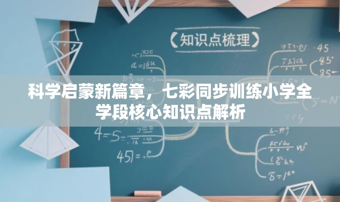 科学启蒙新篇章,七彩同步训练小学全学段核心知识点解析 科学启蒙新篇章,七彩同步训练小学全学段核心知识点解析