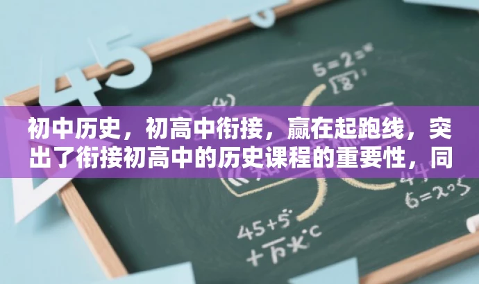 初中历史,初高中衔接,赢在起跑线,突出了衔接初高中的历史课程的重要性,同时用赢在起跑线这一表述来强调其价值和吸引力,符合营销效果的要求。 初中历史,初高中衔接,赢在起跑线,突出了衔接初高中的历史课程的重要性,同时用赢在起跑线这一表述来强调其价值和吸引力,符合营销效果的要求。
