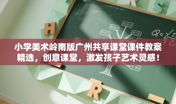 小学美术岭南版广州共享课堂课件教案精选,创意课堂,激发孩子艺术灵感! 小学美术岭南版广州共享课堂课件教案精选,创意课堂,激发孩子艺术灵感!