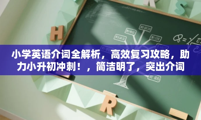 小学英语介词全解析,高效复习攻略,助力小升初冲刺!,简洁明了,突出介词复习的核心价值,同时语言有吸引力,适合小升初学生和家长的需求。 小学英语介词全解析,高效复习攻略,助力小升初冲刺!,简洁明了,突出介词复习的核心价值,同时语言有吸引力,适合小升初学生和家长的需求。