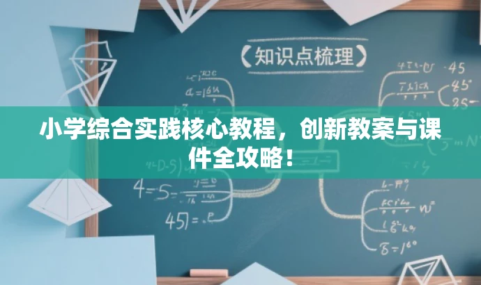 小学综合实践核心教程,创新教案与课件全攻略! 小学综合实践核心教程,创新教案与课件全攻略!