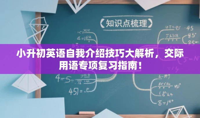 小升初英语自我介绍技巧大解析,交际用语专项复习指南! 小升初英语自我介绍技巧大解析,交际用语专项复习指南!