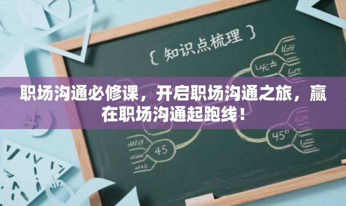 职场沟通必修课,开启职场沟通之旅,赢在职场沟通起跑线! 职场沟通必修课,开启职场沟通之旅,赢在职场沟通起跑线!