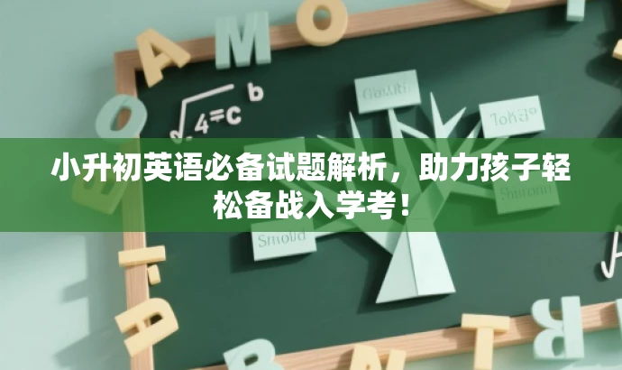 小升初英语必备试题解析,助力孩子轻松备战入学考! 小升初英语必备试题解析,助力孩子轻松备战入学考!