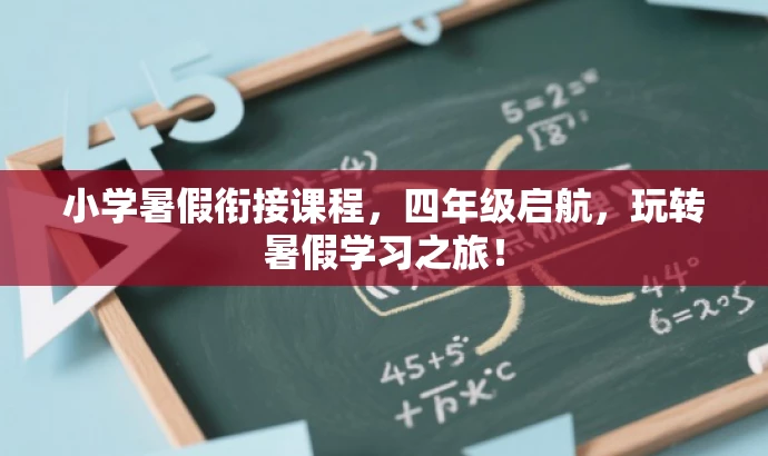 小学暑假衔接课程,四年级启航,玩转暑假学习之旅! 小学暑假衔接课程,四年级启航,玩转暑假学习之旅!