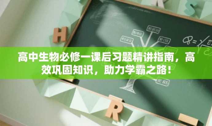 高中生物必修一课后习题精讲指南,高效巩固知识,助力学霸之路! 高中生物必修一课后习题精讲指南,高效巩固知识,助力学霸之路!