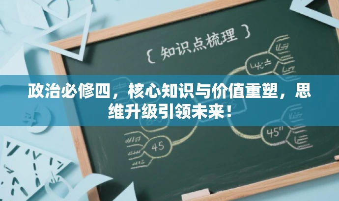 政治必修四,核心知识与价值重塑,思维升级引领未来! 政治必修四,核心知识与价值重塑,思维升级引领未来!