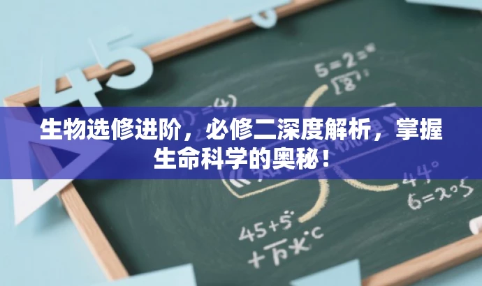 生物选修进阶,必修二深度解析,掌握生命科学的奥秘! 生物选修进阶,必修二深度解析,掌握生命科学的奥秘!