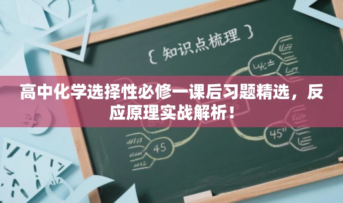 高中化学选择性必修一课后习题精选,反应原理实战解析! 高中化学选择性必修一课后习题精选,反应原理实战解析!