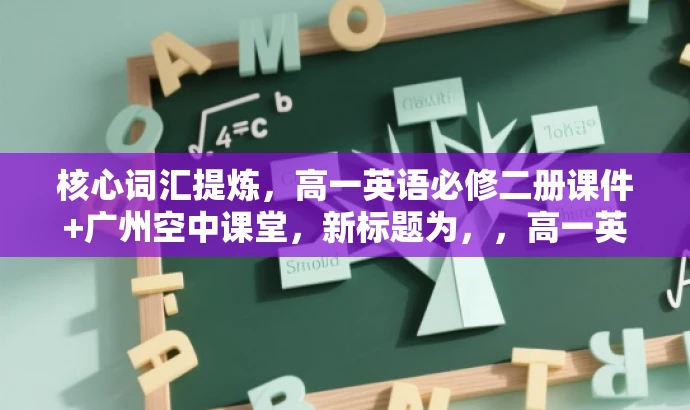 核心词汇提炼,高一英语必修二册课件+广州空中课堂,新标题为,,高一英语必修二空中课堂全套资料,广州教学精华一网打尽! 核心词汇提炼,高一英语必修二册课件+广州空中课堂,新标题为,,高一英语必修二空中课堂全套资料,广州教学精华一网打尽!