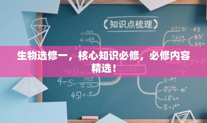 生物选修一，核心知识必修，必修内容精选！