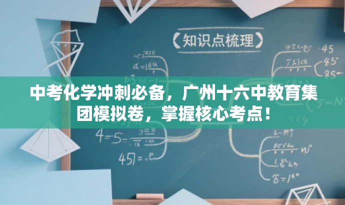 中考化学冲刺必备,广州十六中教育集团模拟卷,掌握核心考点! 中考化学冲刺必备,广州十六中教育集团模拟卷,掌握核心考点!