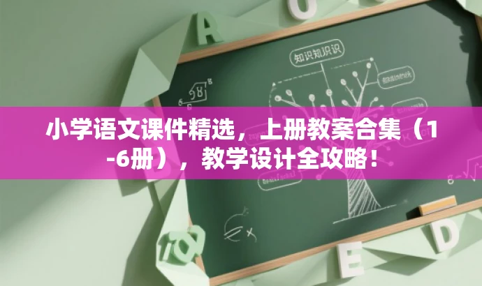 小学语文课件精选,上册教案合集(1-6册),教学设计全攻略! 小学语文课件精选,上册教案合集(1-6册),教学设计全攻略!