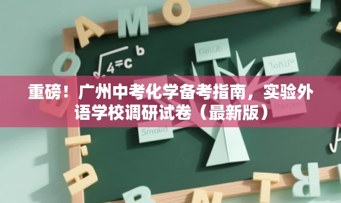 重磅!广州中考化学备考指南,实验外语学校调研试卷(最新版) 重磅!广州中考化学备考指南,实验外语学校调研试卷(最新版)