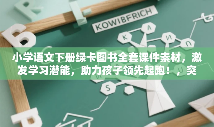 小学语文下册绿卡图书全套课件素材,激发学习潜能,助力孩子领先起跑!,突出了课件的核心价值(小学语文下册学习),提到了绿卡图书的品牌,同时使用了有吸引力的语言来强调其对孩子学习的助力效果,符合营销要求。 小学语文下册绿卡图书全套课件素材,激发学习潜能,助力孩子领先起跑!,突出了课件的核心价值(小学语文下册学习),提到了绿卡图书的品牌,同时使用了有吸引力的语言来强调其对孩子学习的助力效果,符合营销要求。