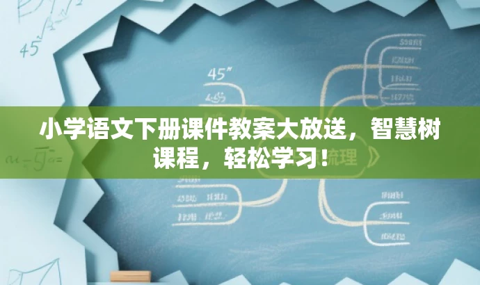 小学语文下册课件教案大放送,智慧树课程,轻松学习! 小学语文下册课件教案大放送,智慧树课程,轻松学习!