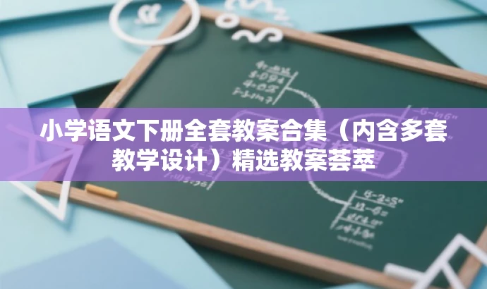 小学语文下册全套教案合集(内含多套教学设计)精选教案荟萃 小学语文下册全套教案合集(内含多套教学设计)精选教案荟萃