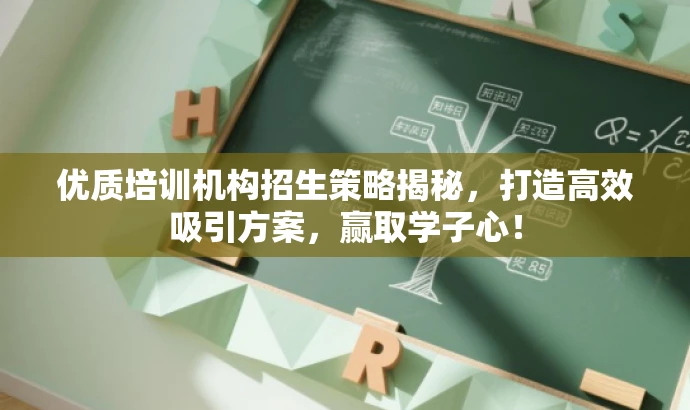 优质培训机构招生策略揭秘，打造高效吸引方案，赢取学子心！
