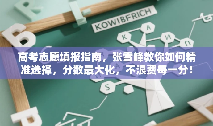 高考志愿填报指南,张雪峰教你如何精准选择,分数最大化,不浪费每一分! 高考志愿填报指南,张雪峰教你如何精准选择,分数最大化,不浪费每一分!