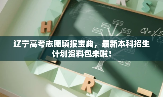 辽宁高考志愿填报宝典,最新本科招生计划资料包来啦! 辽宁高考志愿填报宝典,最新本科招生计划资料包来啦!