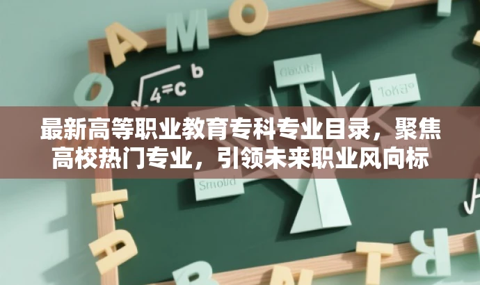 最新高等职业教育专科专业目录,聚焦高校热门专业,引领未来职业风向标 最新高等职业教育专科专业目录,聚焦高校热门专业,引领未来职业风向标