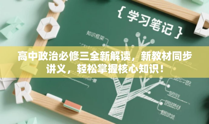 高中政治必修三全新解读，新教材同步讲义，轻松掌握核心知识！