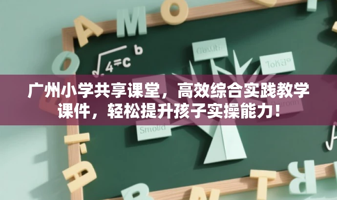 广州小学共享课堂,高效综合实践教学课件,轻松提升孩子实操能力! 广州小学共享课堂,高效综合实践教学课件,轻松提升孩子实操能力!