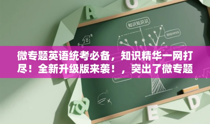 微专题英语统考必备,知识精华一网打尽!全新升级版来袭!,突出了微专题英语统考版的核心价值,强调了其作为备考必备资料的特点,同时使用了吸引眼球的语言,以吸引目标人群的注意力。 微专题英语统考必备,知识精华一网打尽!全新升级版来袭!,突出了微专题英语统考版的核心价值,强调了其作为备考必备资料的特点,同时使用了吸引眼球的语言,以吸引目标人群的注意力。