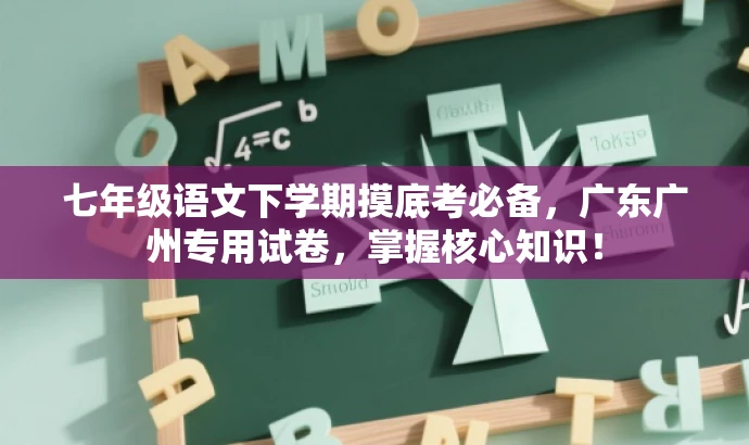 七年级语文下学期摸底考必备,广东广州专用试卷,掌握核心知识! 七年级语文下学期摸底考必备,广东广州专用试卷,掌握核心知识!